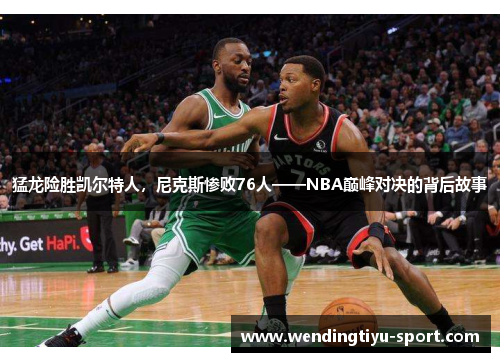 猛龙险胜凯尔特人，尼克斯惨败76人——NBA巅峰对决的背后故事