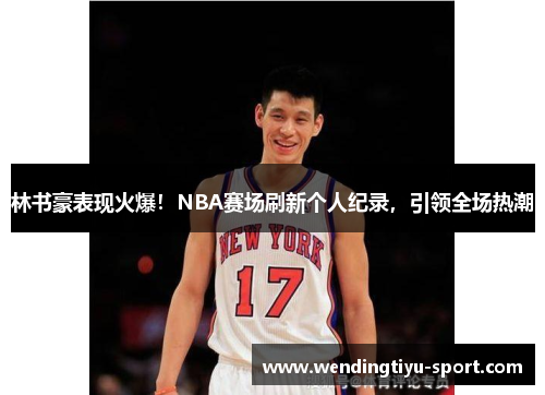 林书豪表现火爆！NBA赛场刷新个人纪录，引领全场热潮