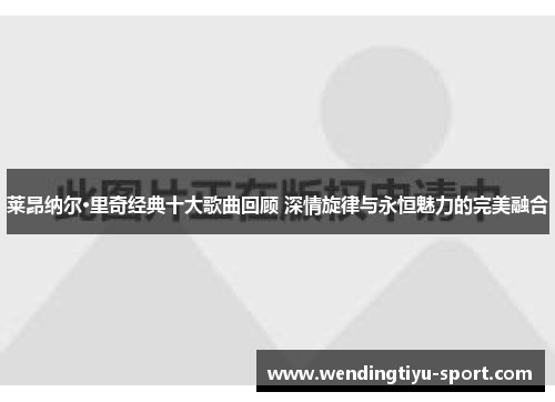 莱昂纳尔·里奇经典十大歌曲回顾 深情旋律与永恒魅力的完美融合