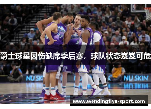 爵士球星因伤缺席季后赛，球队状态岌岌可危