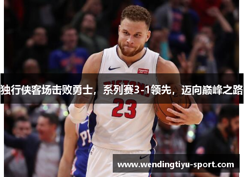 独行侠客场击败勇士，系列赛3-1领先，迈向巅峰之路