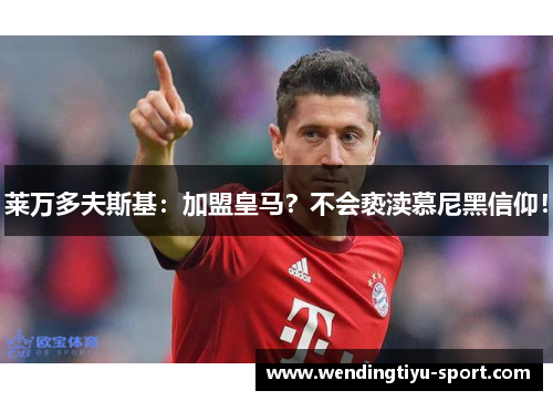 莱万多夫斯基：加盟皇马？不会亵渎慕尼黑信仰！