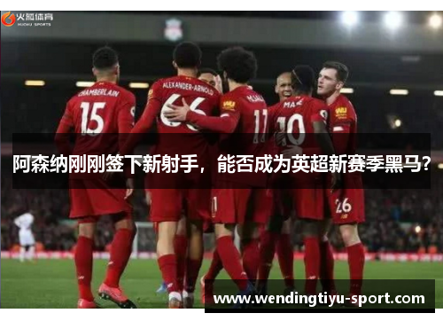 阿森纳刚刚签下新射手，能否成为英超新赛季黑马？