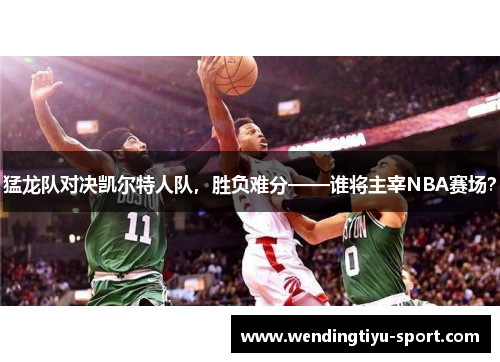 猛龙队对决凯尔特人队，胜负难分——谁将主宰NBA赛场？