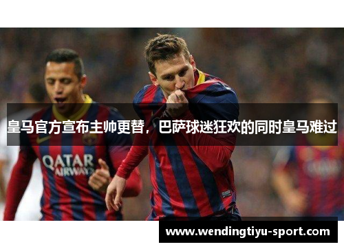 皇马官方宣布主帅更替，巴萨球迷狂欢的同时皇马难过