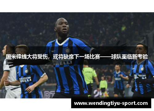 国米锋线大将受伤，或将缺席下一场比赛——球队面临新考验