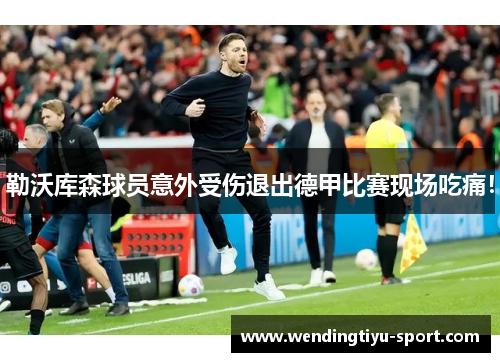 勒沃库森球员意外受伤退出德甲比赛现场吃痛！