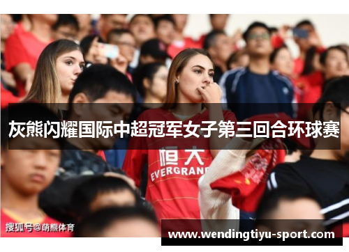 灰熊闪耀国际中超冠军女子第三回合环球赛