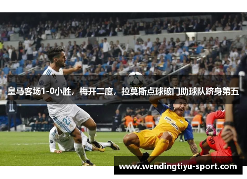 皇马客场1-0小胜，梅开二度，拉莫斯点球破门助球队跻身第五
