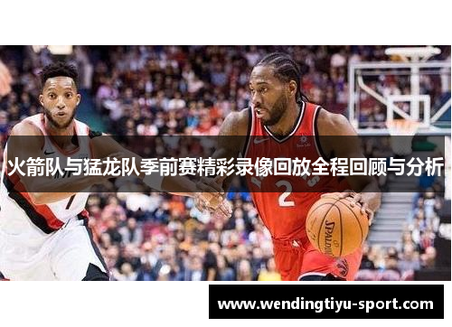 火箭队与猛龙队季前赛精彩录像回放全程回顾与分析