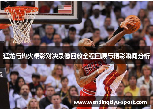 猛龙与热火精彩对决录像回放全程回顾与精彩瞬间分析