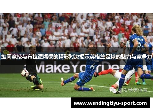 维冈竞技与布拉德福德的精彩对决揭示英格兰足球的魅力与竞争力
