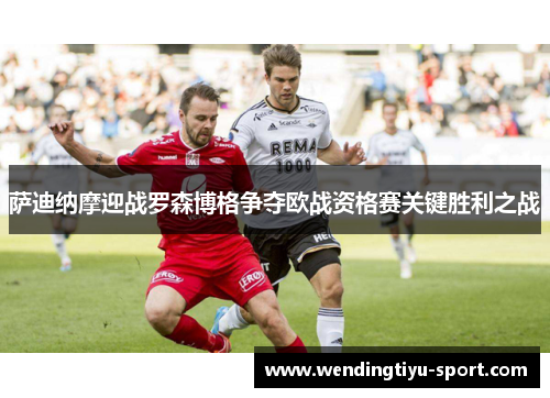 萨迪纳摩迎战罗森博格争夺欧战资格赛关键胜利之战