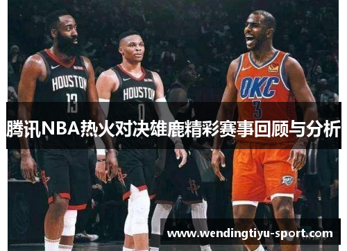腾讯NBA热火对决雄鹿精彩赛事回顾与分析