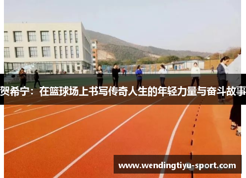 贺希宁:在篮球场上书写传奇人生的年轻力量与奋斗故事