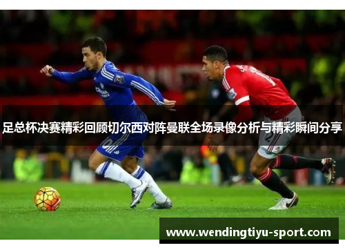 足总杯决赛精彩回顾切尔西对阵曼联全场录像分析与精彩瞬间分享