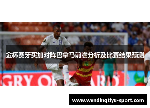 金杯赛牙买加对阵巴拿马前瞻分析及比赛结果预测